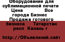 Оборудование для сублимационной печати › Цена ­ 110 000 - Все города Бизнес » Продажа готового бизнеса   . Татарстан респ.,Казань г.